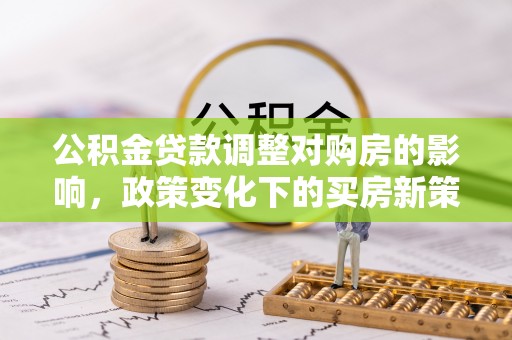 东明公积金贷款调整对购房的影响，政策变化下的买房新策略