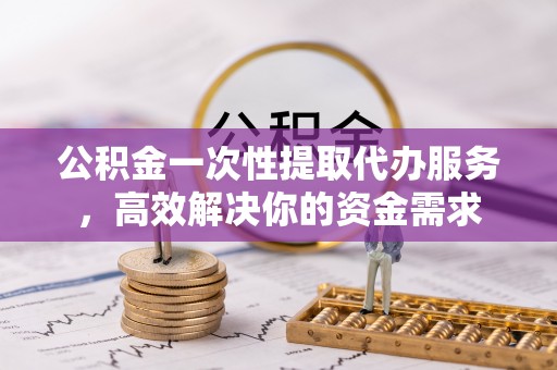 东明公积金一次性提取代办服务，高效解决你的资金需求