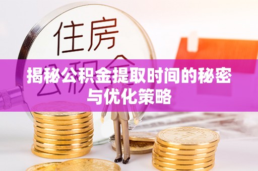 东明揭秘公积金提取时间的秘密与优化策略