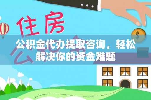 东明公积金代办提取咨询，轻松解决你的资金难题