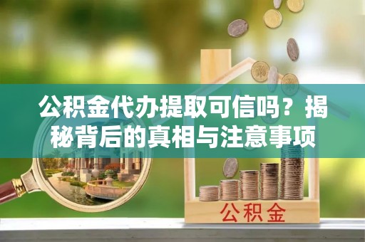 东明公积金代办提取可信吗？揭秘背后的真相与注意事项