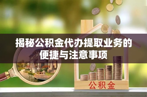 东明揭秘公积金代办提取业务的便捷与注意事项