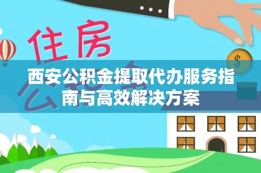 东明西安公积金提取代办服务指南与高效解决方案