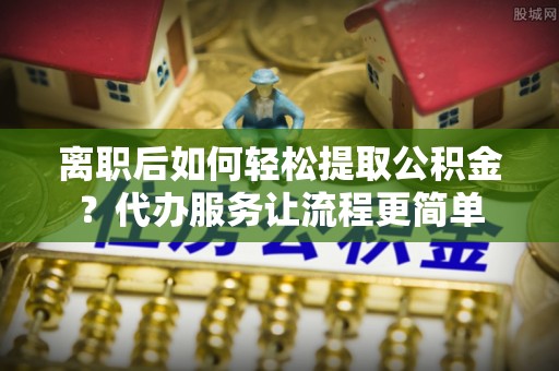 东明离职后如何轻松提取公积金？代办服务让流程更简单