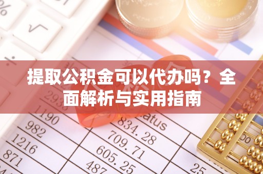 东明提取公积金可以代办吗？全面解析与实用指南