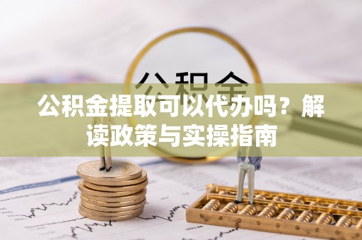 东明公积金提取可以代办吗？解读政策与实操指南
