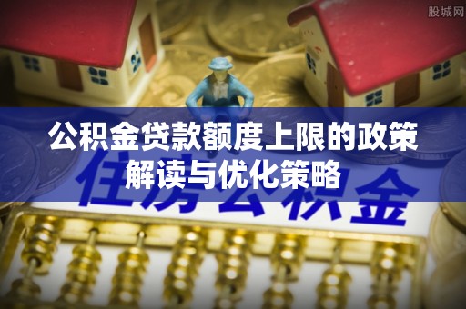 东明公积金贷款额度上限的政策解读与优化策略