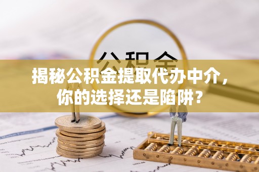 东明揭秘公积金提取代办中介，你的选择还是陷阱？
