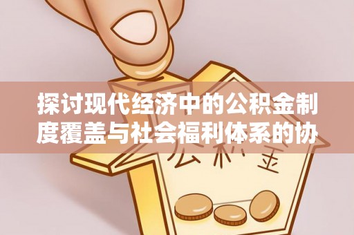 东明探讨现代经济中的公积金制度覆盖与社会福利体系的协同发展