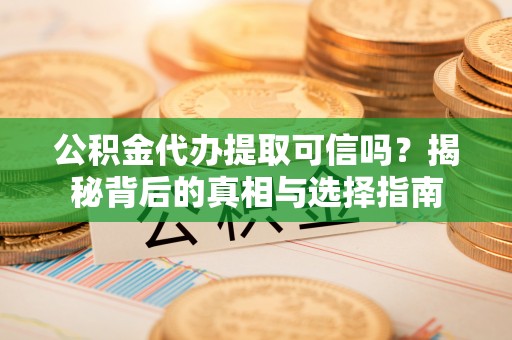 东明公积金代办提取可信吗？揭秘背后的真相与选择指南