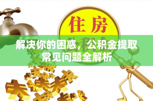 东明解决你的困惑，公积金提取常见问题全解析