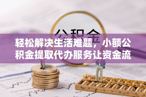 东明轻松解决生活难题，小额公积金提取代办服务让资金流动更便捷
