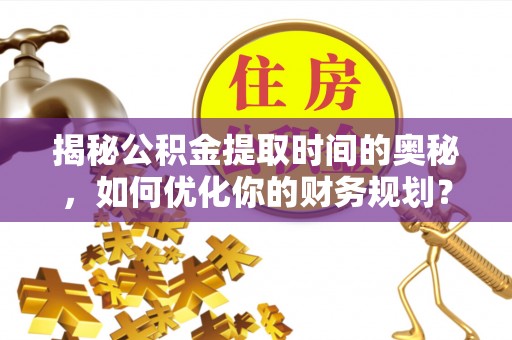 东明揭秘公积金提取时间的奥秘，如何优化你的财务规划？