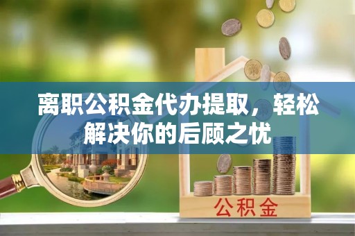 东明离职公积金代办提取，轻松解决你的后顾之忧