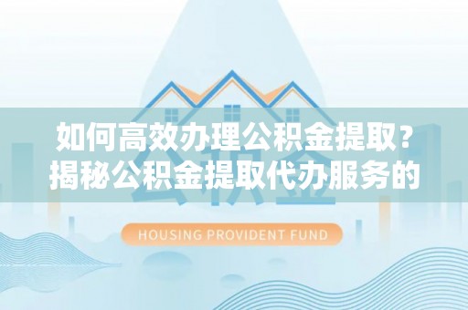 东明如何高效办理公积金提取？揭秘公积金提取代办服务的优势与注意事项