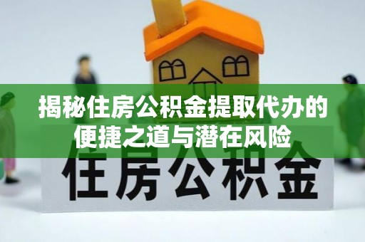 东明揭秘住房公积金提取代办的便捷之道与潜在风险