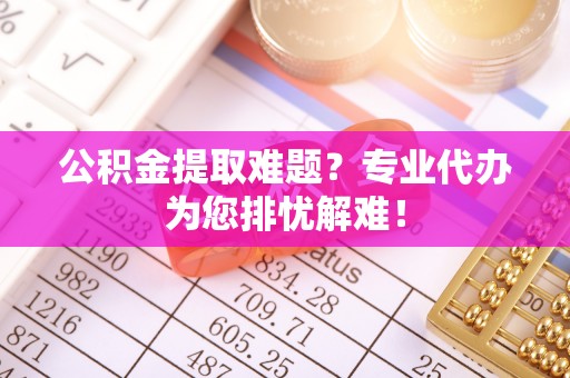东明公积金提取难题？专业代办为您排忧解难！
