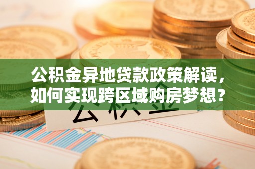 东明公积金异地贷款政策解读，如何实现跨区域购房梦想？