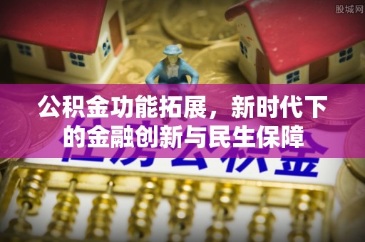 东明公积金功能拓展，新时代下的金融创新与民生保障