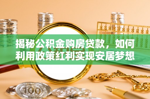东明揭秘公积金购房贷款，如何利用政策红利实现安居梦想