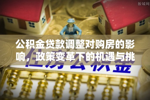 东明公积金贷款调整对购房的影响，政策变革下的机遇与挑战