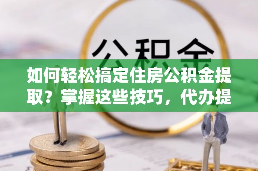 东明如何轻松搞定住房公积金提取？掌握这些技巧，代办提取住房公积金不再难