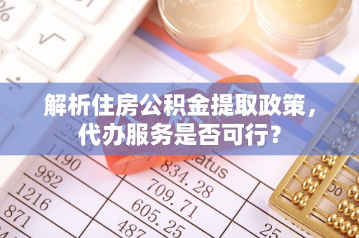 东明解析住房公积金提取政策，代办服务是否可行？