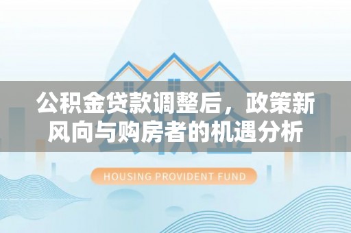 东明公积金贷款调整后，政策新风向与购房者的机遇分析