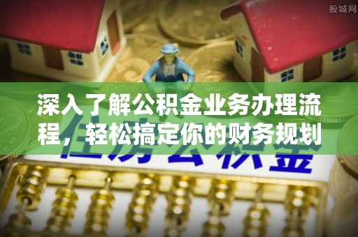 东明深入了解公积金业务办理流程，轻松搞定你的财务规划
