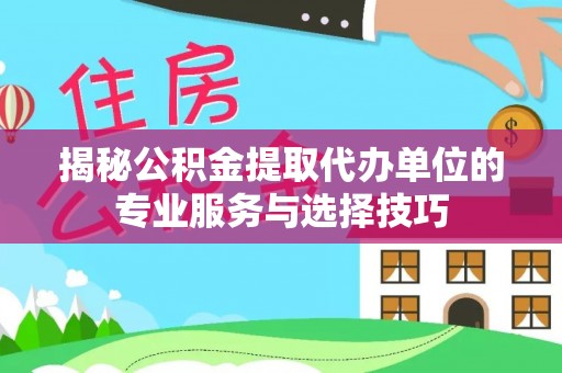 东明揭秘公积金提取代办单位的专业服务与选择技巧