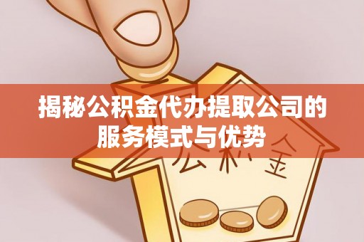 东明揭秘公积金代办提取公司的服务模式与优势