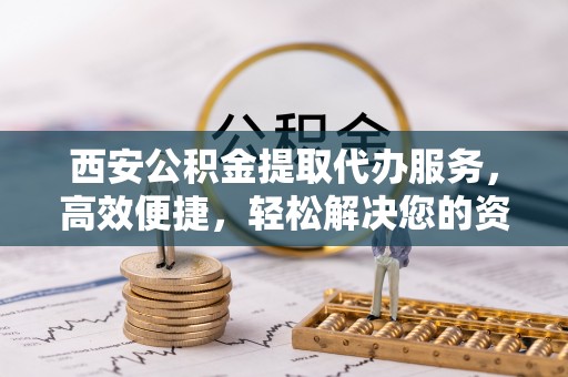 东明西安公积金提取代办服务，高效便捷，轻松解决您的资金需求