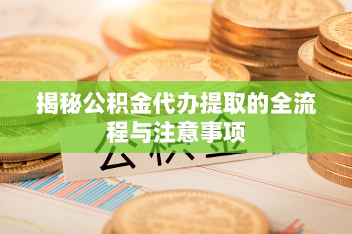 东明揭秘公积金代办提取的全流程与注意事项