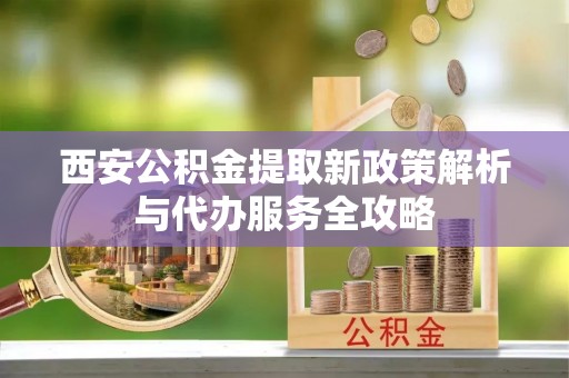 东明西安公积金提取新政策解析与代办服务全攻略