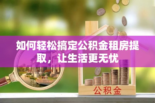 东明如何轻松搞定公积金租房提取，让生活更无忧