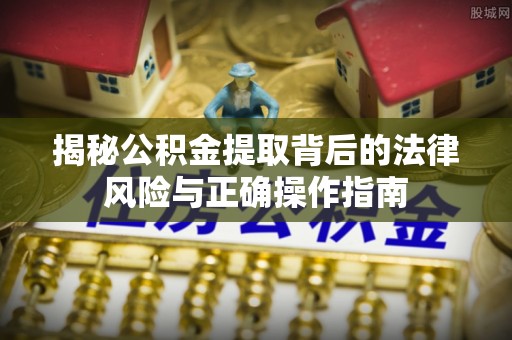 东明揭秘公积金提取背后的法律风险与正确操作指南