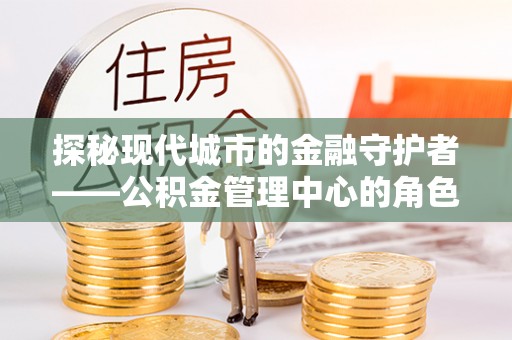 东明探秘现代城市的金融守护者——公积金管理中心的角色与使命