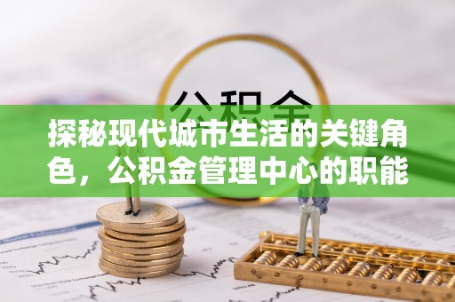 东明探秘现代城市生活的关键角色，公积金管理中心的职能与影响