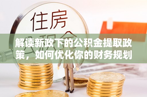 东明解读新政下的公积金提取政策，如何优化你的财务规划
