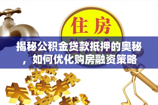 东明揭秘公积金贷款抵押的奥秘，如何优化购房融资策略