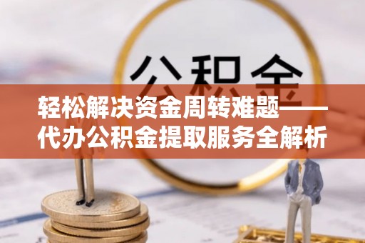 东明轻松解决资金周转难题——代办公积金提取服务全解析