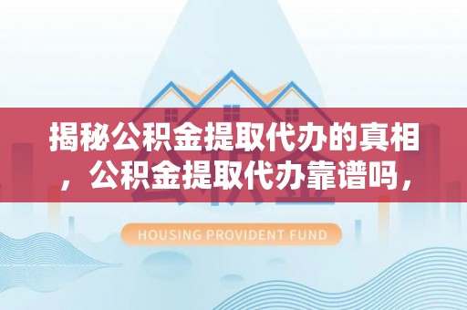 东明揭秘公积金提取代办的真相，公积金提取代办靠谱吗，如何选择专业服务？