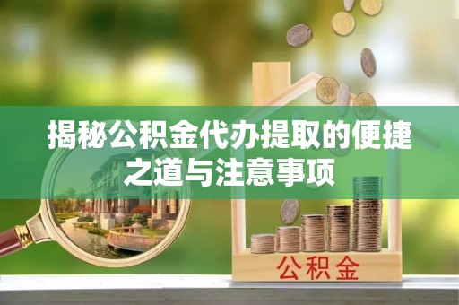 东明揭秘公积金代办提取的便捷之道与注意事项