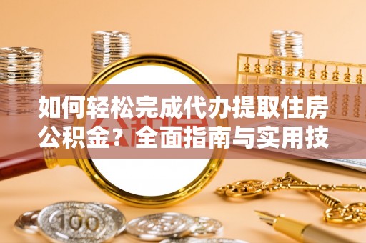 东明如何轻松完成代办提取住房公积金？全面指南与实用技巧
