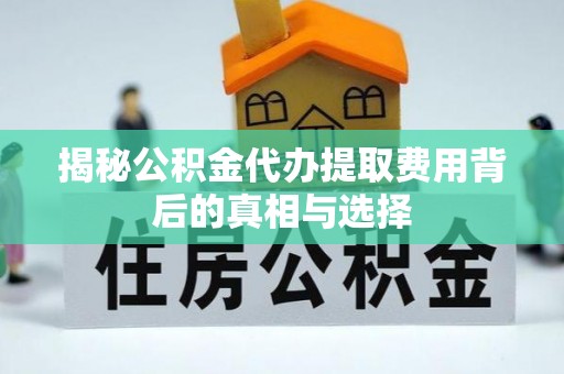 东明揭秘公积金代办提取费用背后的真相与选择
