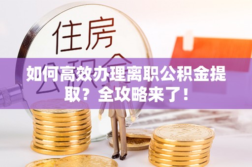 东明如何高效办理离职公积金提取？全攻略来了！