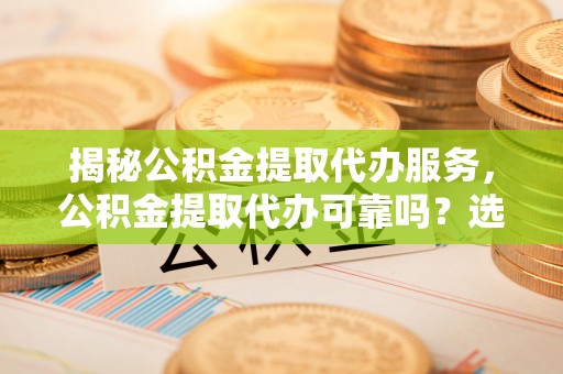 东明揭秘公积金提取代办服务，公积金提取代办可靠吗？选择需谨慎