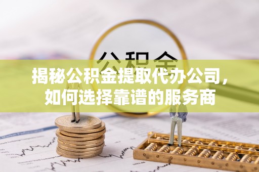 东明揭秘公积金提取代办公司，如何选择靠谱的服务商