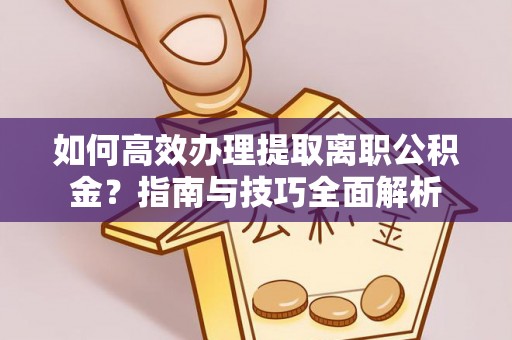 东明如何高效办理提取离职公积金？指南与技巧全面解析