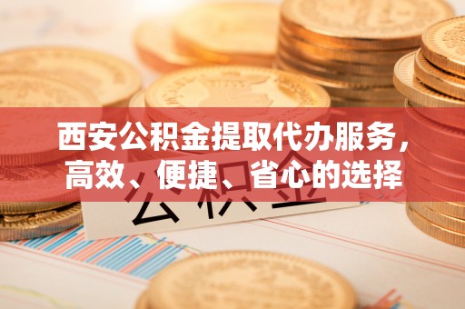 东明西安公积金提取代办服务，高效、便捷、省心的选择